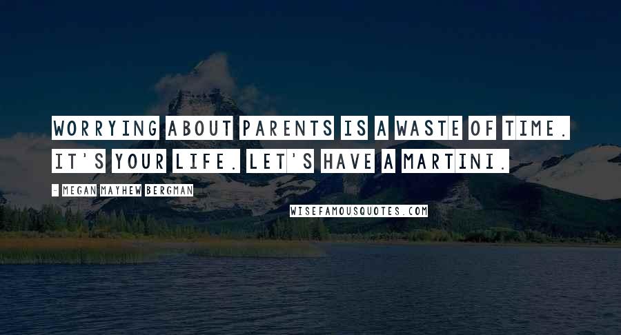 Megan Mayhew Bergman Quotes: Worrying about parents is a waste of time. It's your life. Let's have a martini.