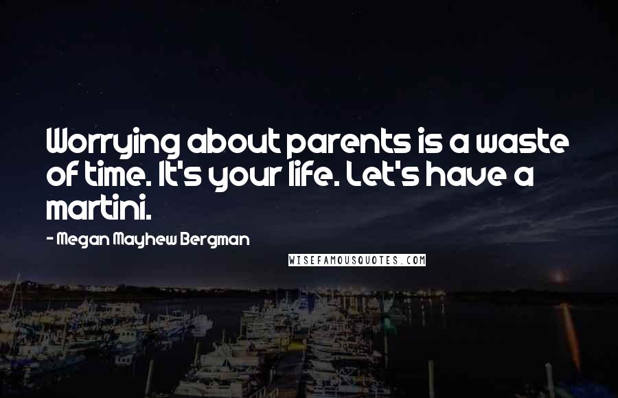 Megan Mayhew Bergman Quotes: Worrying about parents is a waste of time. It's your life. Let's have a martini.