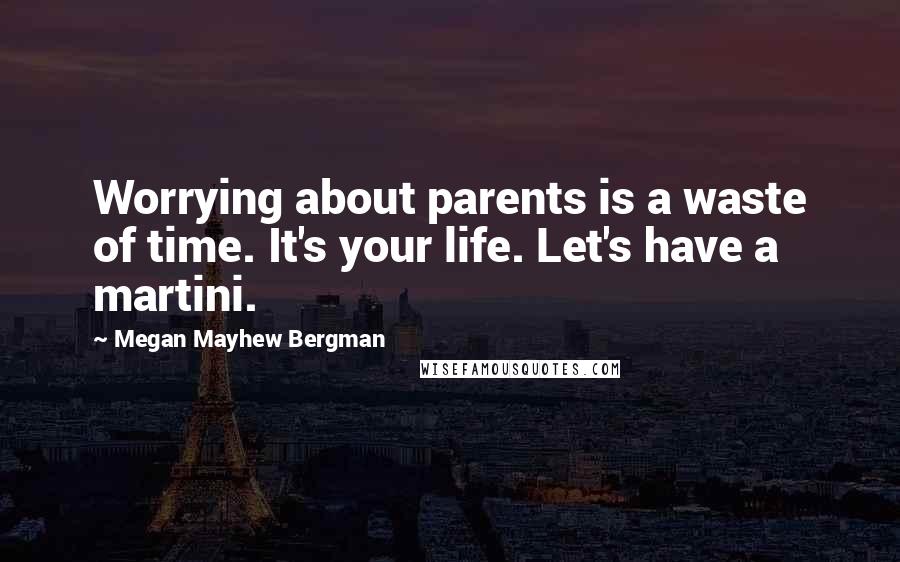 Megan Mayhew Bergman Quotes: Worrying about parents is a waste of time. It's your life. Let's have a martini.