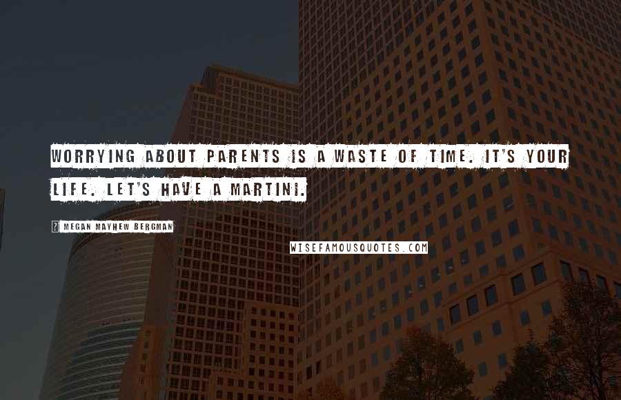 Megan Mayhew Bergman Quotes: Worrying about parents is a waste of time. It's your life. Let's have a martini.
