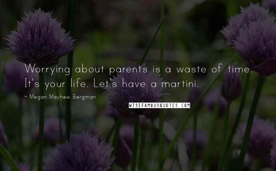 Megan Mayhew Bergman Quotes: Worrying about parents is a waste of time. It's your life. Let's have a martini.
