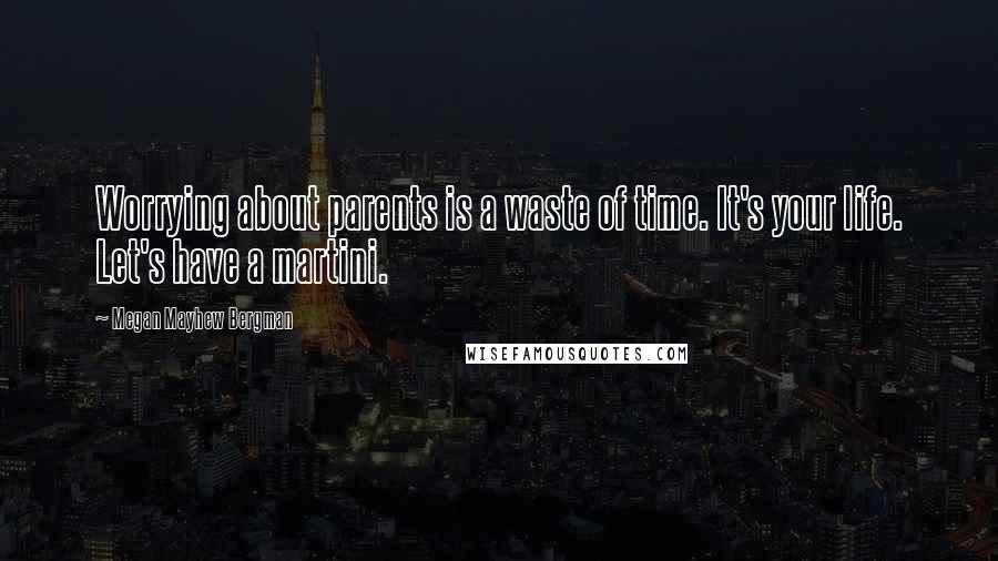 Megan Mayhew Bergman Quotes: Worrying about parents is a waste of time. It's your life. Let's have a martini.