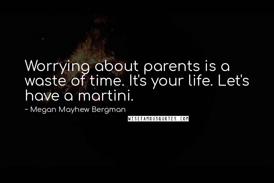 Megan Mayhew Bergman Quotes: Worrying about parents is a waste of time. It's your life. Let's have a martini.