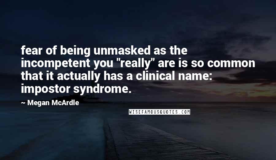 Megan McArdle Quotes: fear of being unmasked as the incompetent you "really" are is so common that it actually has a clinical name: impostor syndrome.