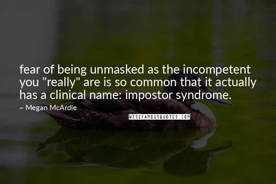 Megan McArdle Quotes: fear of being unmasked as the incompetent you "really" are is so common that it actually has a clinical name: impostor syndrome.