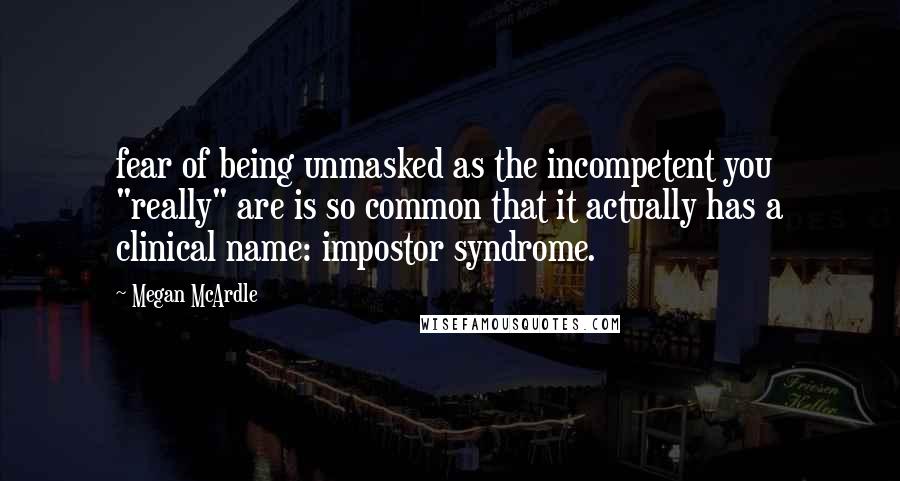 Megan McArdle Quotes: fear of being unmasked as the incompetent you "really" are is so common that it actually has a clinical name: impostor syndrome.