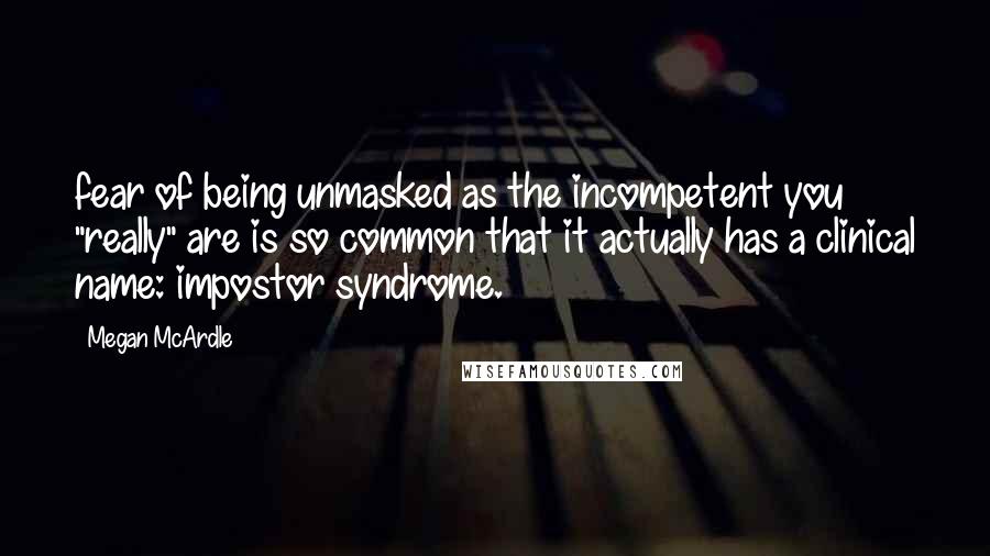 Megan McArdle Quotes: fear of being unmasked as the incompetent you "really" are is so common that it actually has a clinical name: impostor syndrome.