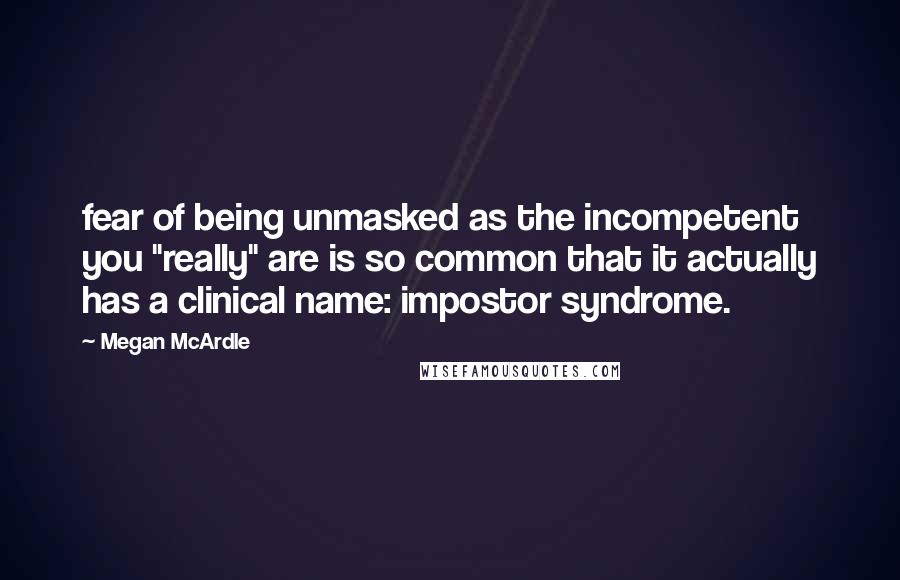 Megan McArdle Quotes: fear of being unmasked as the incompetent you "really" are is so common that it actually has a clinical name: impostor syndrome.