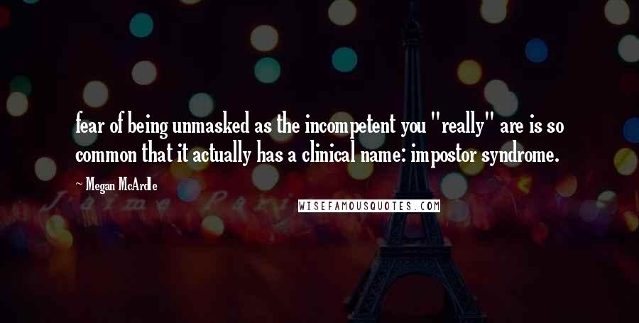 Megan McArdle Quotes: fear of being unmasked as the incompetent you "really" are is so common that it actually has a clinical name: impostor syndrome.