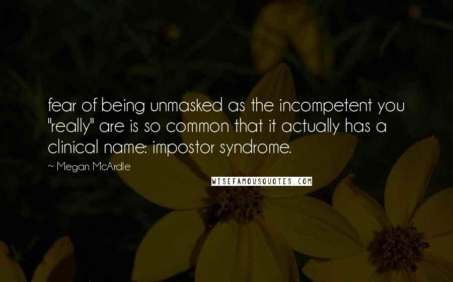 Megan McArdle Quotes: fear of being unmasked as the incompetent you "really" are is so common that it actually has a clinical name: impostor syndrome.