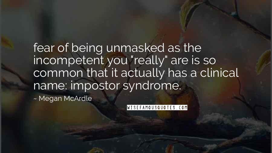 Megan McArdle Quotes: fear of being unmasked as the incompetent you "really" are is so common that it actually has a clinical name: impostor syndrome.