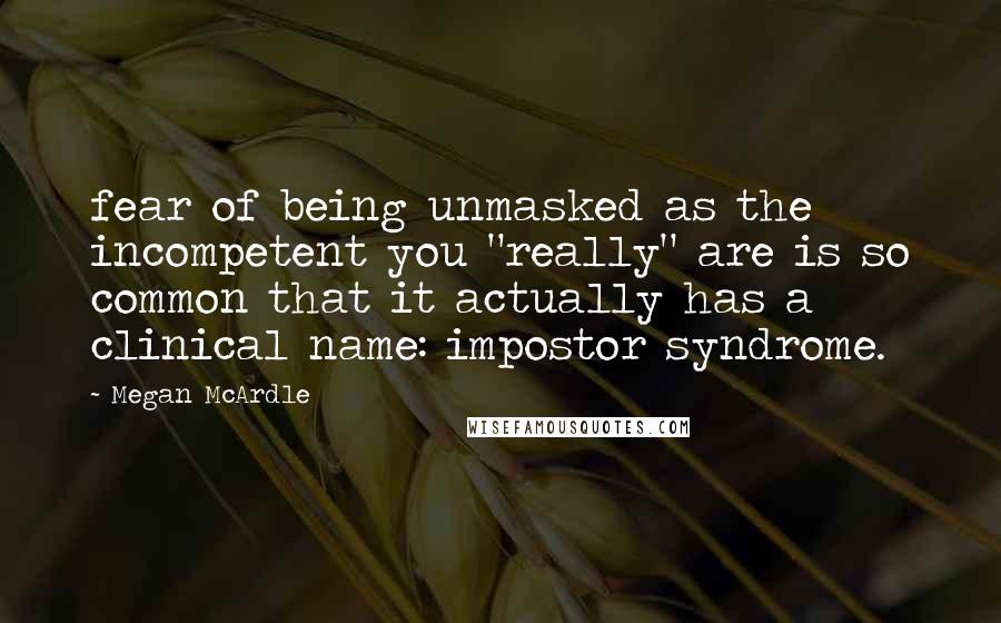 Megan McArdle Quotes: fear of being unmasked as the incompetent you "really" are is so common that it actually has a clinical name: impostor syndrome.