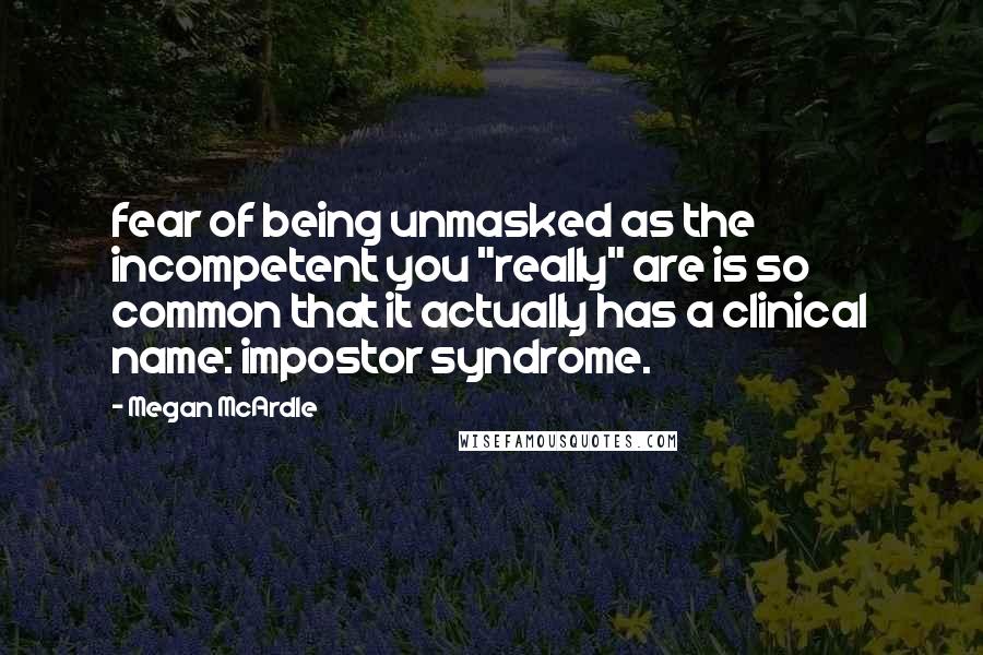 Megan McArdle Quotes: fear of being unmasked as the incompetent you "really" are is so common that it actually has a clinical name: impostor syndrome.