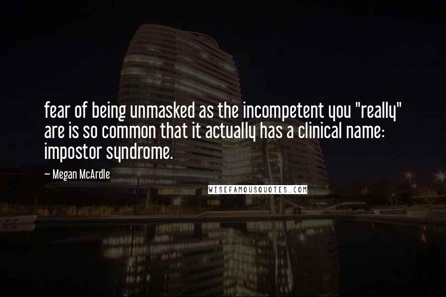 Megan McArdle Quotes: fear of being unmasked as the incompetent you "really" are is so common that it actually has a clinical name: impostor syndrome.