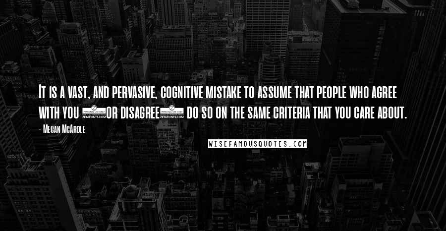 Megan McArdle Quotes: It is a vast, and pervasive, cognitive mistake to assume that people who agree with you (or disagree) do so on the same criteria that you care about.