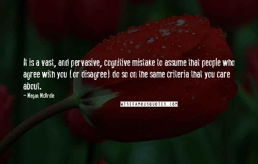 Megan McArdle Quotes: It is a vast, and pervasive, cognitive mistake to assume that people who agree with you (or disagree) do so on the same criteria that you care about.