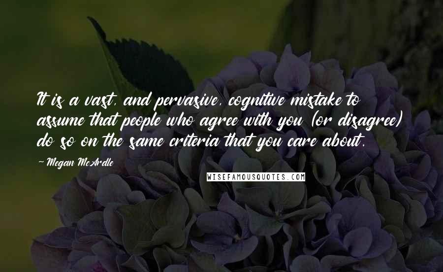 Megan McArdle Quotes: It is a vast, and pervasive, cognitive mistake to assume that people who agree with you (or disagree) do so on the same criteria that you care about.