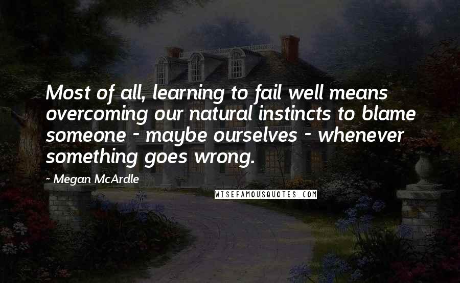 Megan McArdle Quotes: Most of all, learning to fail well means overcoming our natural instincts to blame someone - maybe ourselves - whenever something goes wrong.