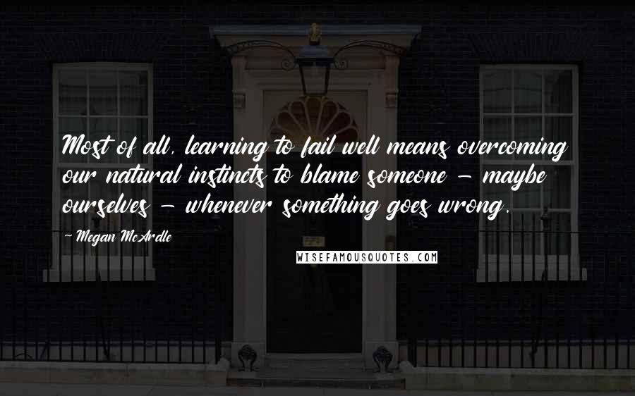 Megan McArdle Quotes: Most of all, learning to fail well means overcoming our natural instincts to blame someone - maybe ourselves - whenever something goes wrong.