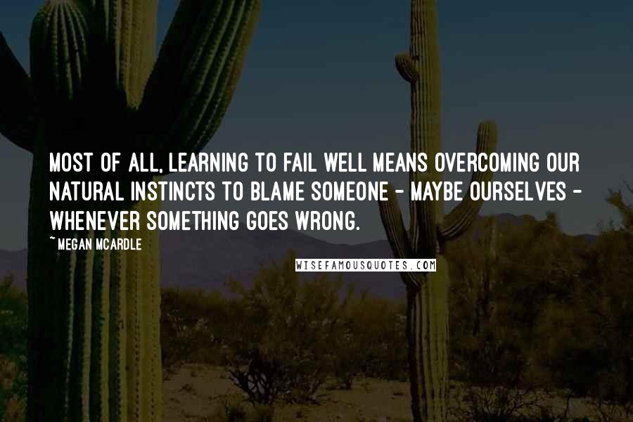Megan McArdle Quotes: Most of all, learning to fail well means overcoming our natural instincts to blame someone - maybe ourselves - whenever something goes wrong.