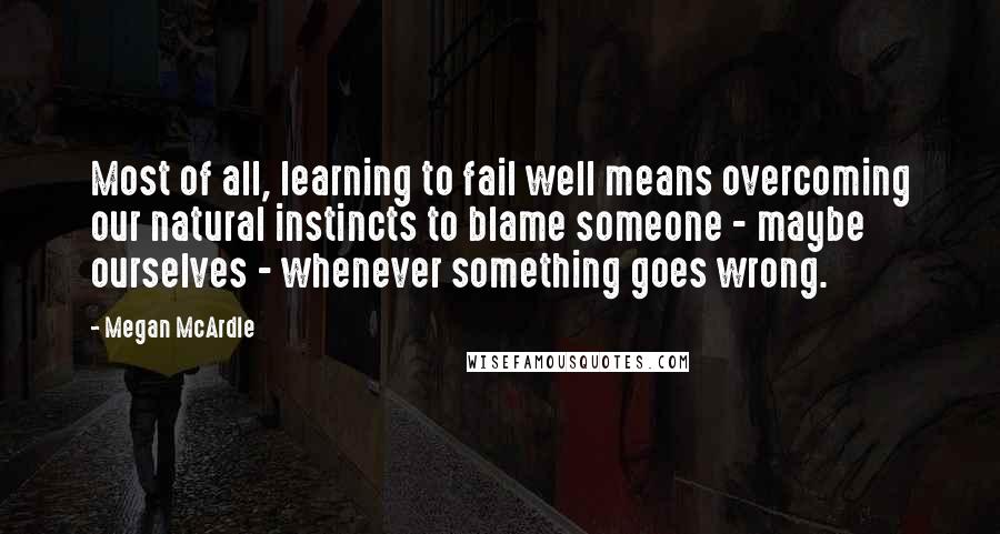 Megan McArdle Quotes: Most of all, learning to fail well means overcoming our natural instincts to blame someone - maybe ourselves - whenever something goes wrong.