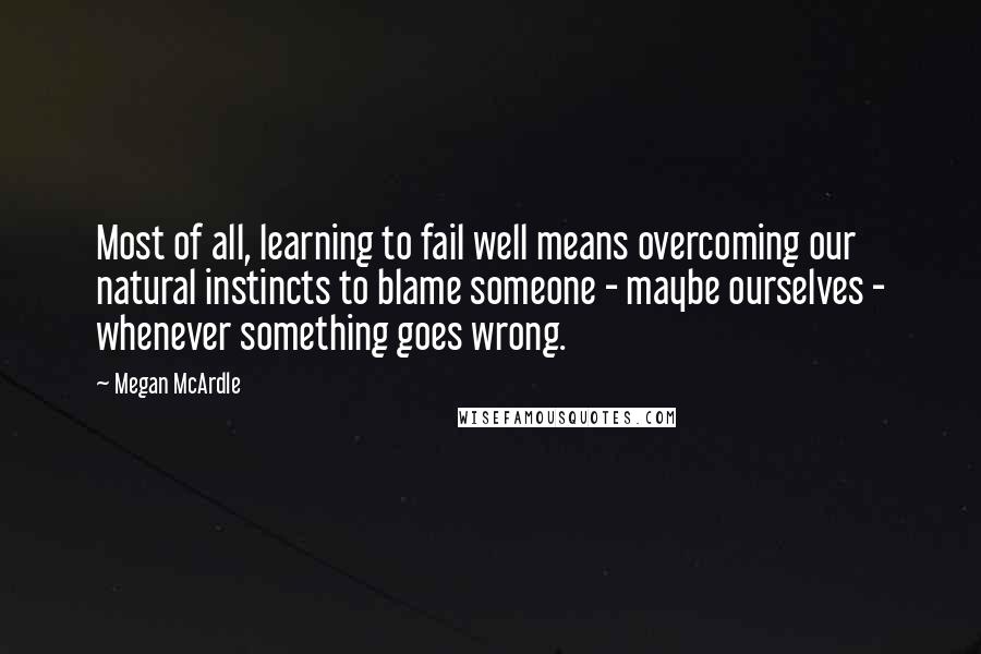 Megan McArdle Quotes: Most of all, learning to fail well means overcoming our natural instincts to blame someone - maybe ourselves - whenever something goes wrong.