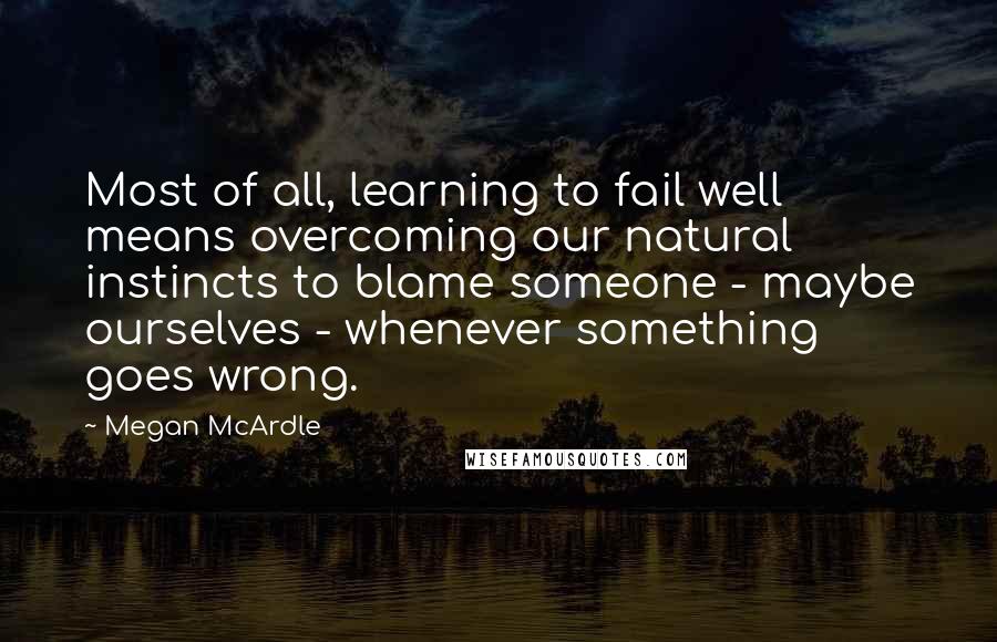 Megan McArdle Quotes: Most of all, learning to fail well means overcoming our natural instincts to blame someone - maybe ourselves - whenever something goes wrong.