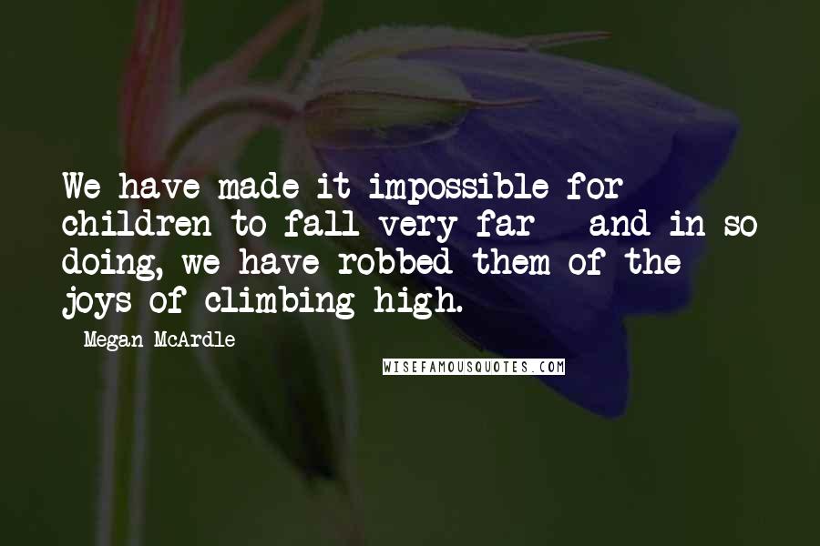 Megan McArdle Quotes: We have made it impossible for children to fall very far - and in so doing, we have robbed them of the joys of climbing high.