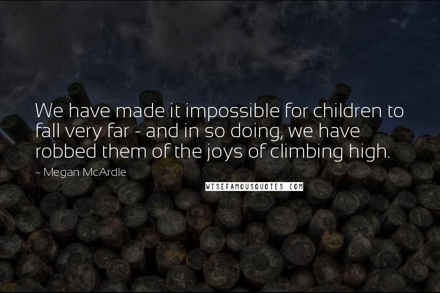 Megan McArdle Quotes: We have made it impossible for children to fall very far - and in so doing, we have robbed them of the joys of climbing high.