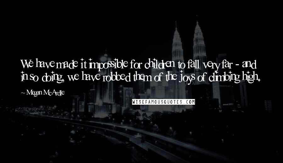 Megan McArdle Quotes: We have made it impossible for children to fall very far - and in so doing, we have robbed them of the joys of climbing high.