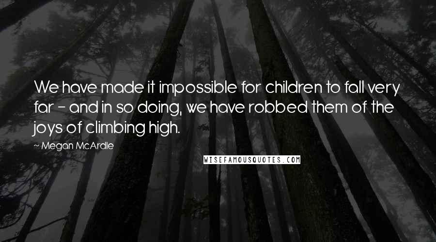 Megan McArdle Quotes: We have made it impossible for children to fall very far - and in so doing, we have robbed them of the joys of climbing high.