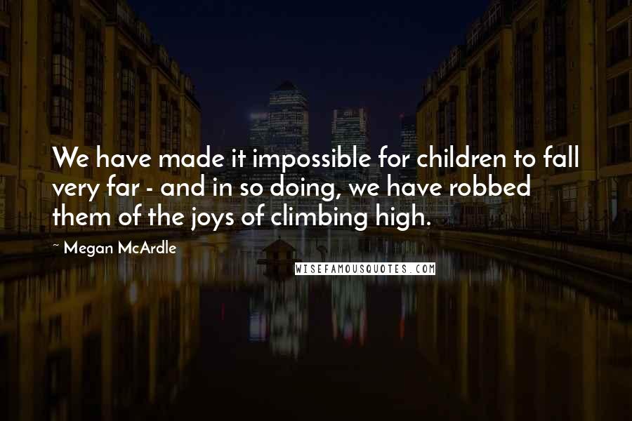 Megan McArdle Quotes: We have made it impossible for children to fall very far - and in so doing, we have robbed them of the joys of climbing high.