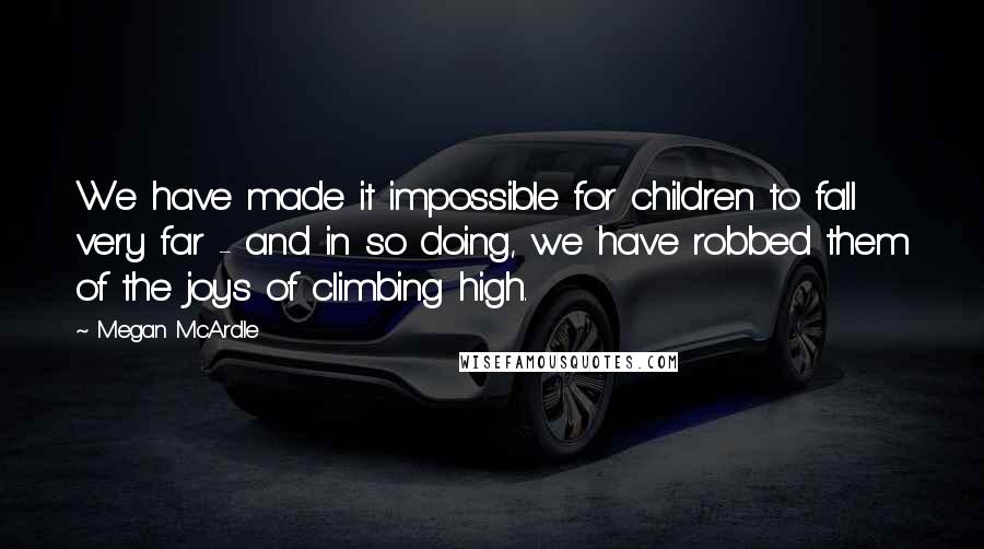 Megan McArdle Quotes: We have made it impossible for children to fall very far - and in so doing, we have robbed them of the joys of climbing high.