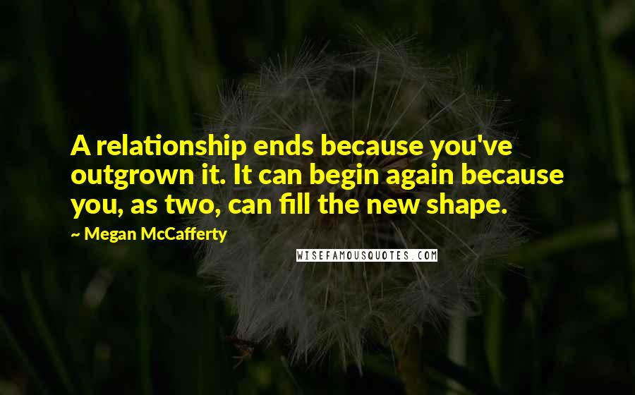 Megan McCafferty Quotes: A relationship ends because you've outgrown it. It can begin again because you, as two, can fill the new shape.