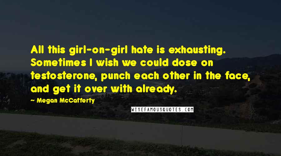 Megan McCafferty Quotes: All this girl-on-girl hate is exhausting. Sometimes I wish we could dose on testosterone, punch each other in the face, and get it over with already.