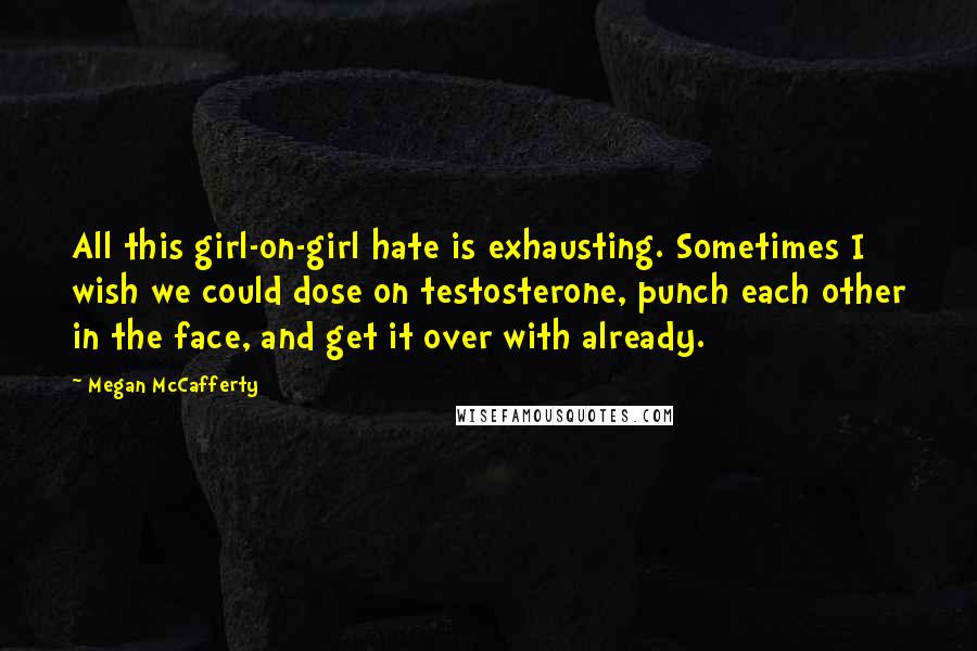 Megan McCafferty Quotes: All this girl-on-girl hate is exhausting. Sometimes I wish we could dose on testosterone, punch each other in the face, and get it over with already.