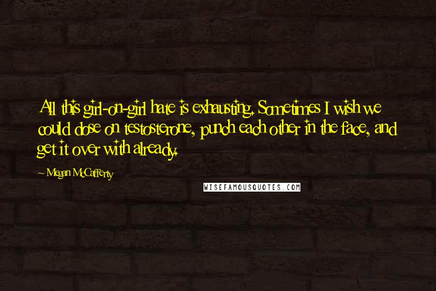 Megan McCafferty Quotes: All this girl-on-girl hate is exhausting. Sometimes I wish we could dose on testosterone, punch each other in the face, and get it over with already.