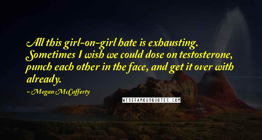 Megan McCafferty Quotes: All this girl-on-girl hate is exhausting. Sometimes I wish we could dose on testosterone, punch each other in the face, and get it over with already.