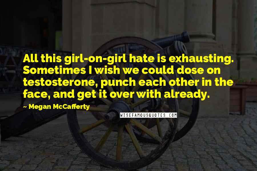 Megan McCafferty Quotes: All this girl-on-girl hate is exhausting. Sometimes I wish we could dose on testosterone, punch each other in the face, and get it over with already.