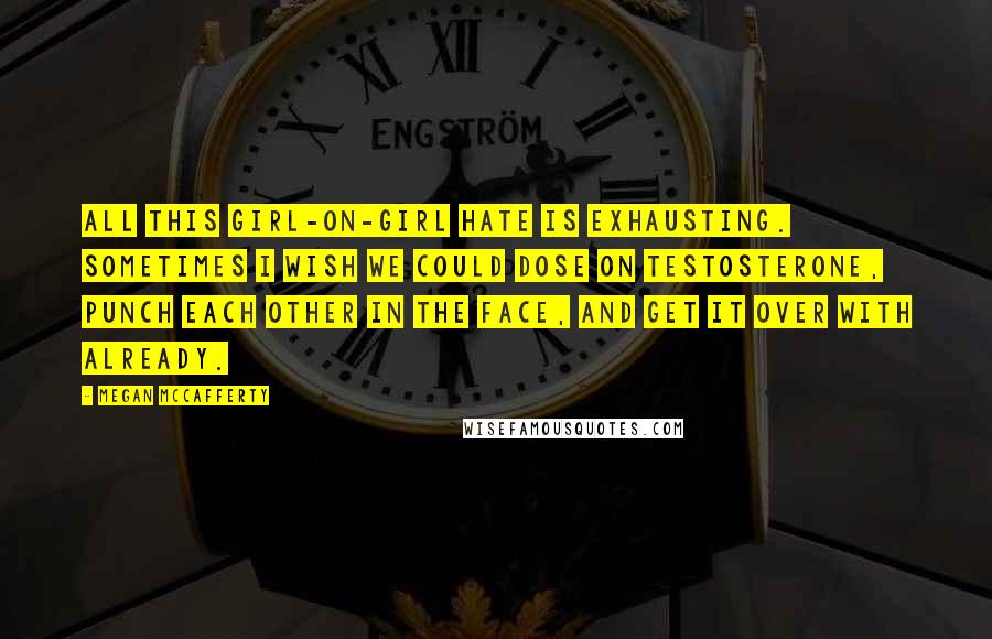 Megan McCafferty Quotes: All this girl-on-girl hate is exhausting. Sometimes I wish we could dose on testosterone, punch each other in the face, and get it over with already.