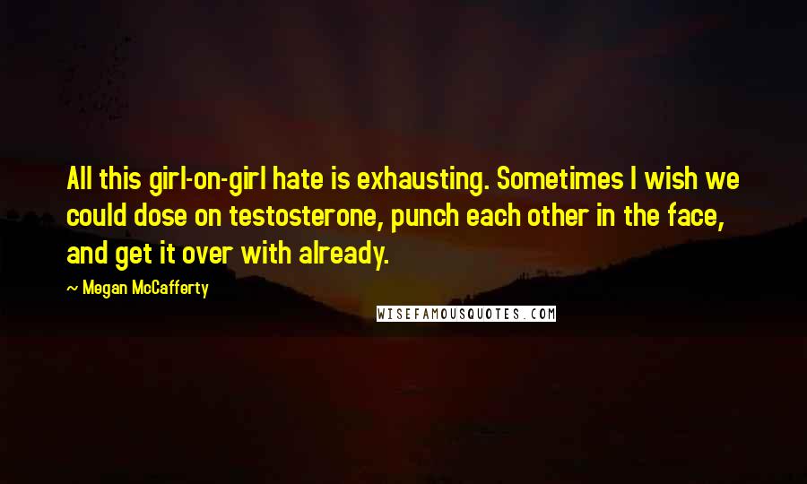 Megan McCafferty Quotes: All this girl-on-girl hate is exhausting. Sometimes I wish we could dose on testosterone, punch each other in the face, and get it over with already.