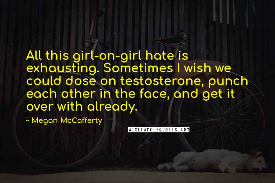 Megan McCafferty Quotes: All this girl-on-girl hate is exhausting. Sometimes I wish we could dose on testosterone, punch each other in the face, and get it over with already.