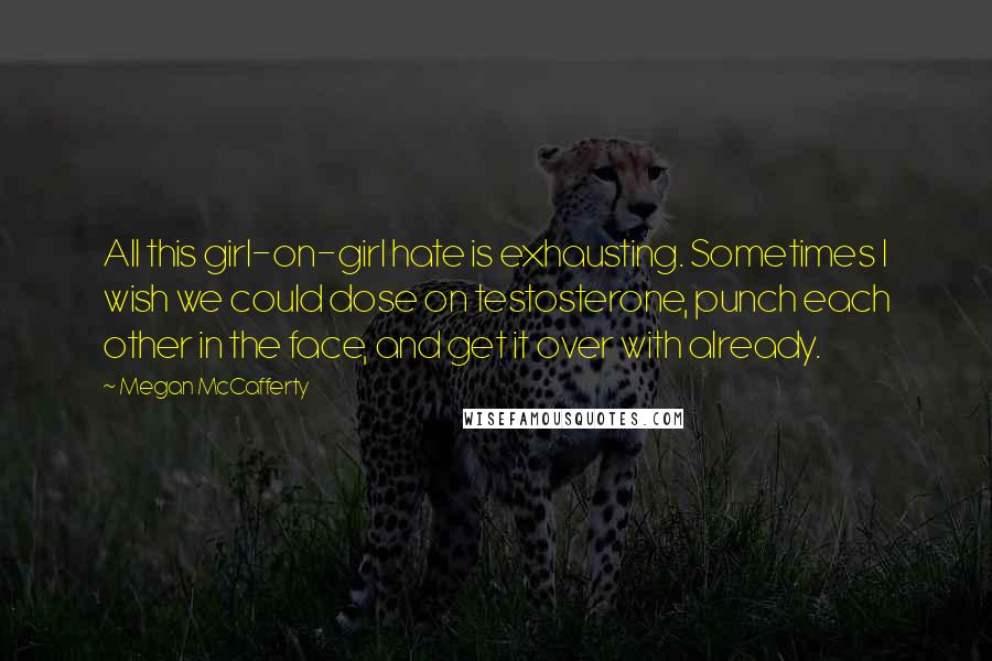 Megan McCafferty Quotes: All this girl-on-girl hate is exhausting. Sometimes I wish we could dose on testosterone, punch each other in the face, and get it over with already.