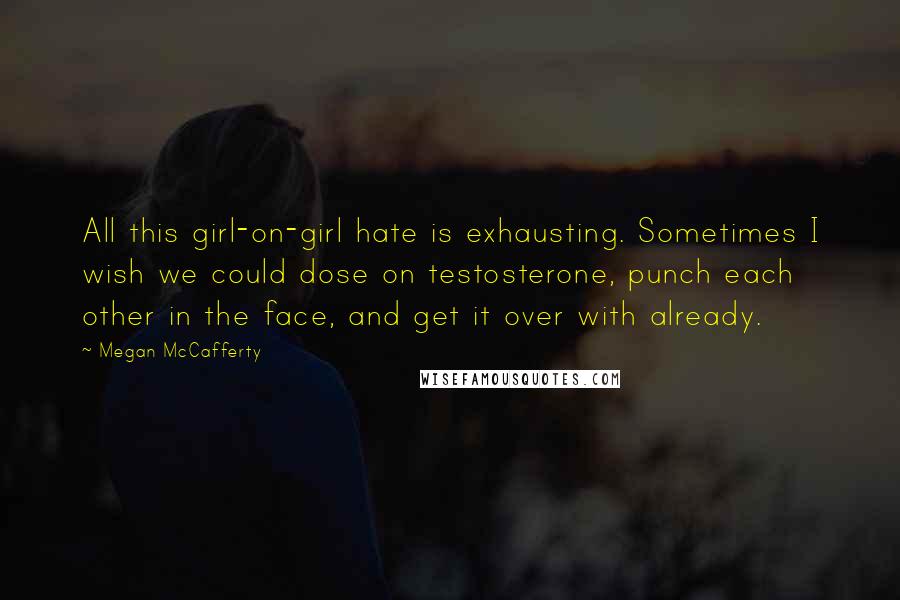 Megan McCafferty Quotes: All this girl-on-girl hate is exhausting. Sometimes I wish we could dose on testosterone, punch each other in the face, and get it over with already.