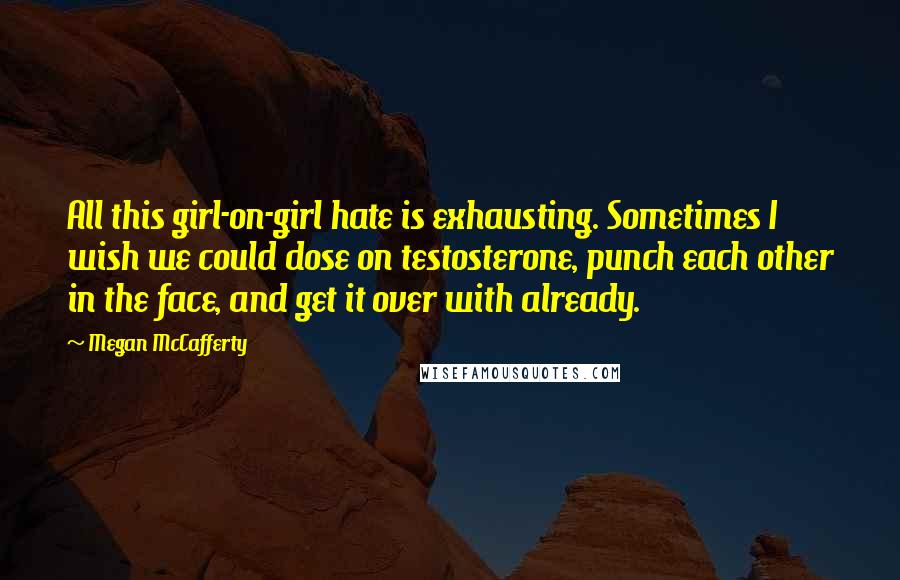 Megan McCafferty Quotes: All this girl-on-girl hate is exhausting. Sometimes I wish we could dose on testosterone, punch each other in the face, and get it over with already.