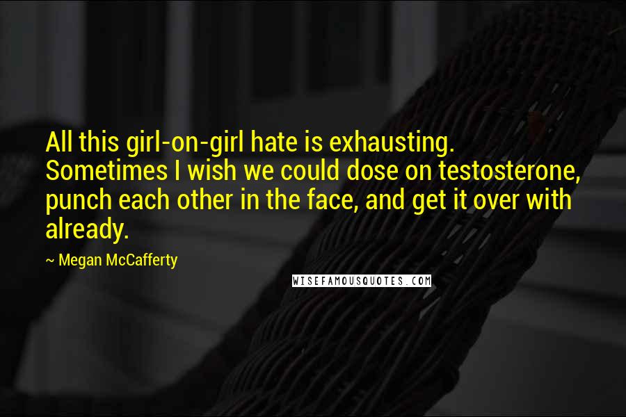 Megan McCafferty Quotes: All this girl-on-girl hate is exhausting. Sometimes I wish we could dose on testosterone, punch each other in the face, and get it over with already.