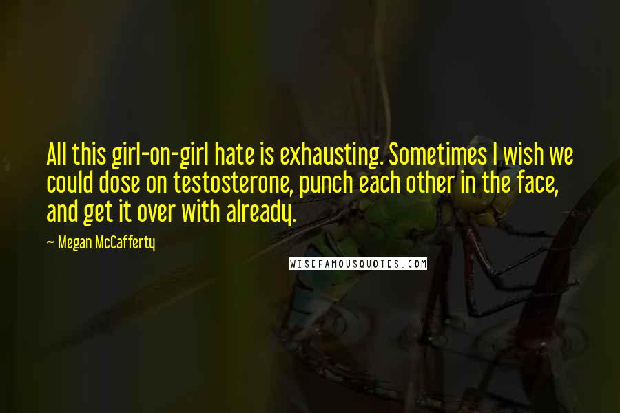 Megan McCafferty Quotes: All this girl-on-girl hate is exhausting. Sometimes I wish we could dose on testosterone, punch each other in the face, and get it over with already.