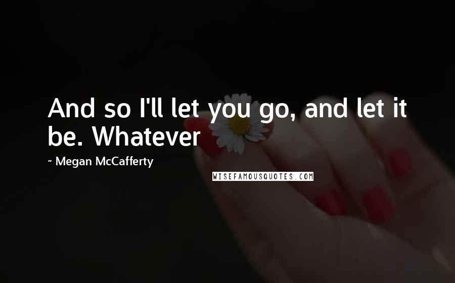 Megan McCafferty Quotes: And so I'll let you go, and let it be. Whatever