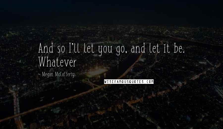 Megan McCafferty Quotes: And so I'll let you go, and let it be. Whatever