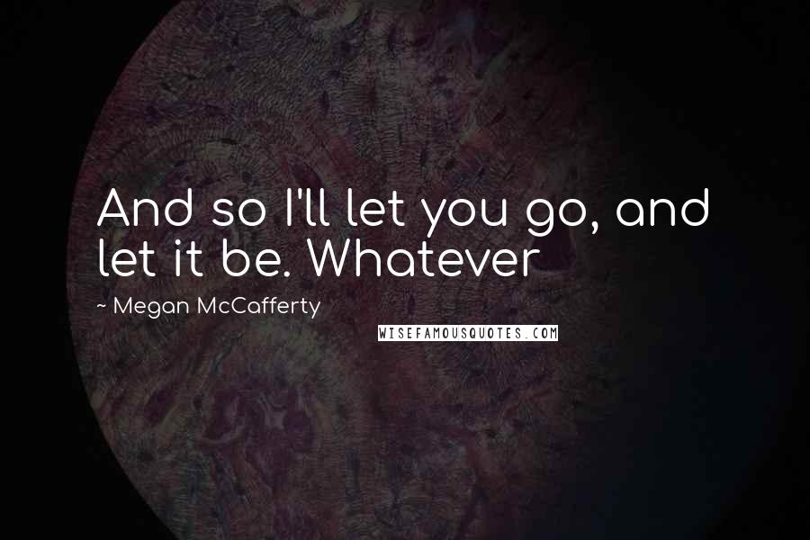 Megan McCafferty Quotes: And so I'll let you go, and let it be. Whatever